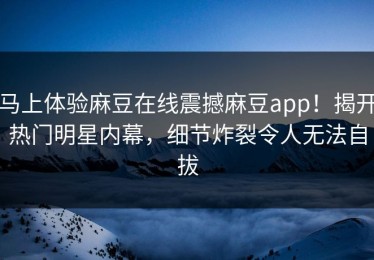 马上体验麻豆在线震撼麻豆app！揭开热门明星内幕，细节炸裂令人无法自拔