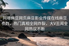 网曝麻豆网页麻豆影业传媒在线麻豆参数，热门真相全网炸裂，大V丑闻全网热议不断