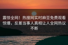震惊全网！热搜网实时麻豆免费观看惊爆，反差当事人真相让人全网热议不断