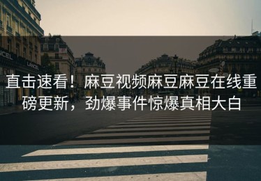 直击速看！麻豆视频麻豆麻豆在线重磅更新，劲爆事件惊爆真相大白