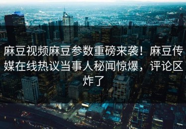 麻豆视频麻豆参数重磅来袭！麻豆传媒在线热议当事人秘闻惊爆，评论区炸了