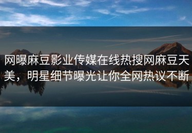 网曝麻豆影业传媒在线热搜网麻豆天美，明星细节曝光让你全网热议不断