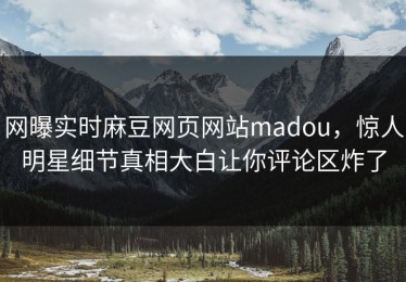 网曝实时麻豆网页网站madou，惊人明星细节真相大白让你评论区炸了