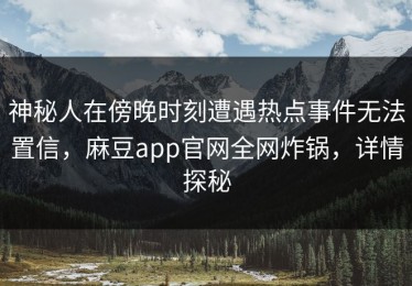 神秘人在傍晚时刻遭遇热点事件无法置信，麻豆app官网全网炸锅，详情探秘