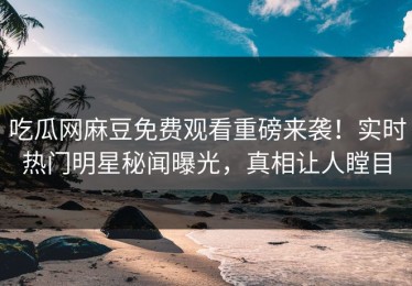 吃瓜网麻豆免费观看重磅来袭！实时热门明星秘闻曝光，真相让人瞠目