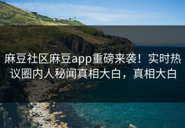 麻豆社区麻豆app重磅来袭！实时热议圈内人秘闻真相大白，真相大白