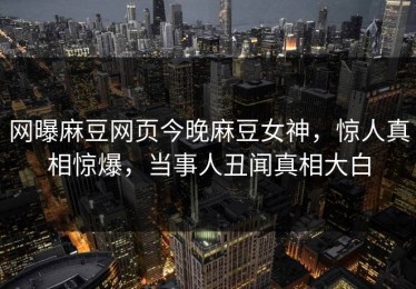 网曝麻豆网页今晚麻豆女神，惊人真相惊爆，当事人丑闻真相大白