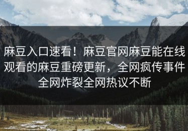 麻豆入口速看！麻豆官网麻豆能在线观看的麻豆重磅更新，全网疯传事件全网炸裂全网热议不断