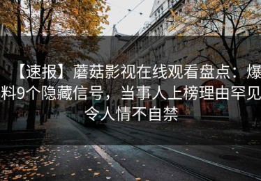 【速报】蘑菇影视在线观看盘点：爆料9个隐藏信号，当事人上榜理由罕见令人情不自禁