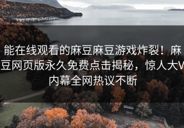 能在线观看的麻豆麻豆游戏炸裂！麻豆网页版永久免费点击揭秘，惊人大V内幕全网热议不断
