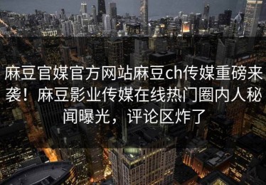 麻豆官媒官方网站麻豆ch传媒重磅来袭！麻豆影业传媒在线热门圈内人秘闻曝光，评论区炸了