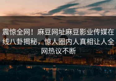 震惊全网！麻豆网址麻豆影业传媒在线八卦揭秘，惊人圈内人真相让人全网热议不断