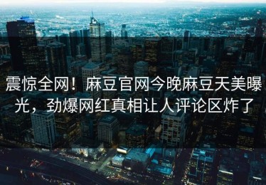震惊全网！麻豆官网今晚麻豆天美曝光，劲爆网红真相让人评论区炸了