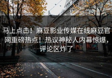 马上点击！麻豆影业传媒在线麻豆官网重磅热点！热议神秘人内幕惊爆，评论区炸了