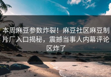 本周麻豆参数炸裂！麻豆社区麻豆制片厂入口揭秘，震撼当事人内幕评论区炸了