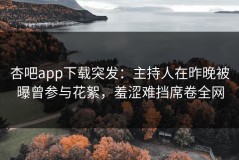 杏吧app下载突发：主持人在昨晚被曝曾参与花絮，羞涩难挡席卷全网
