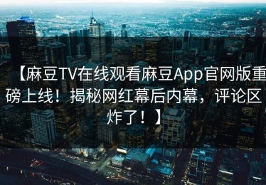 【麻豆TV在线观看麻豆App官网版重磅上线！揭秘网红幕后内幕，评论区炸了！】