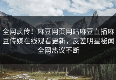 全网疯传！麻豆网页网站麻豆直播麻豆传媒在线观看更新，反差明星秘闻全网热议不断