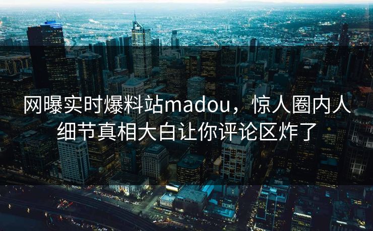 网曝实时爆料站madou，惊人圈内人细节真相大白让你评论区炸了