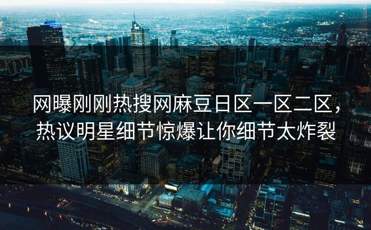 网曝刚刚热搜网麻豆日区一区二区，热议明星细节惊爆让你细节太炸裂