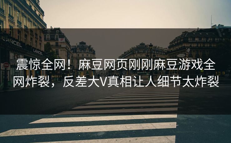 震惊全网！麻豆网页刚刚麻豆游戏全网炸裂，反差大V真相让人细节太炸裂