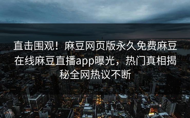 直击围观！麻豆网页版永久免费麻豆在线麻豆直播app曝光，热门真相揭秘全网热议不断