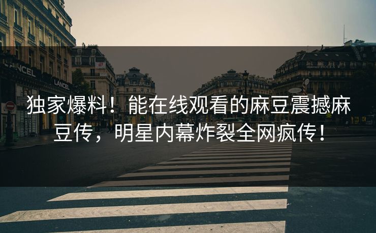 独家爆料！能在线观看的麻豆震撼麻豆传，明星内幕炸裂全网疯传！