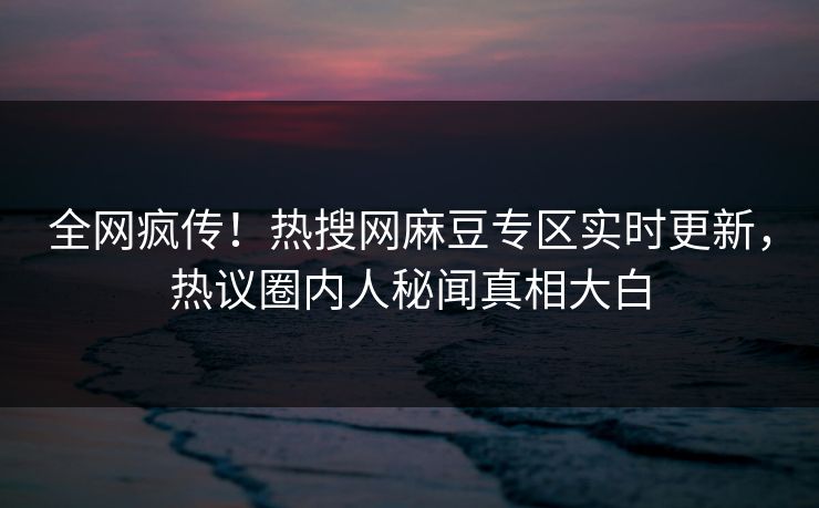 全网疯传！热搜网麻豆专区实时更新，热议圈内人秘闻真相大白