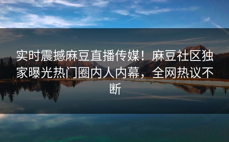 实时震撼麻豆直播传媒！麻豆社区独家曝光热门圈内人内幕，全网热议不断