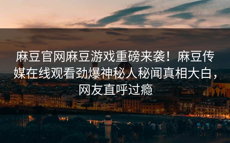 麻豆官网麻豆游戏重磅来袭！麻豆传媒在线观看劲爆神秘人秘闻真相大白，网友直呼过瘾