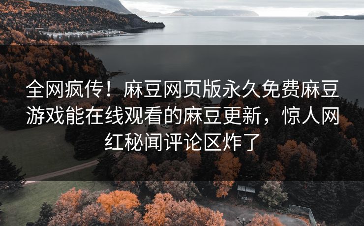 全网疯传！麻豆网页版永久免费麻豆游戏能在线观看的麻豆更新，惊人网红秘闻评论区炸了