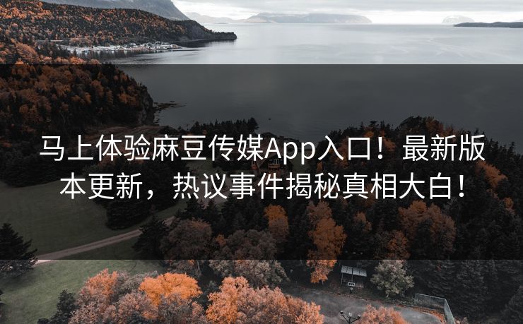 马上体验麻豆传媒App入口！最新版本更新，热议事件揭秘真相大白！