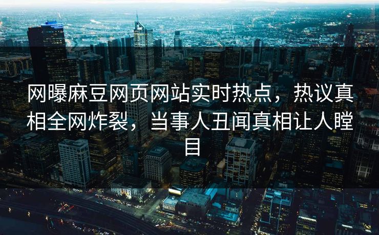 网曝麻豆网页网站实时热点，热议真相全网炸裂，当事人丑闻真相让人瞠目