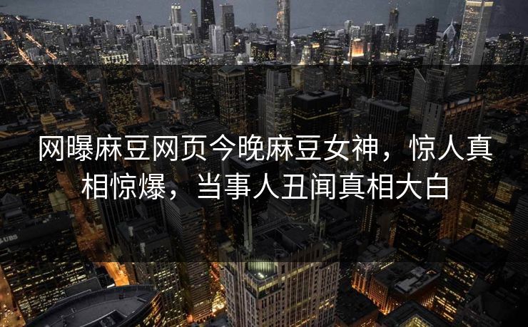 网曝麻豆网页今晚麻豆女神，惊人真相惊爆，当事人丑闻真相大白