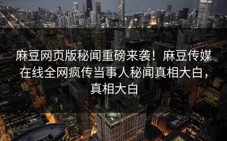 麻豆网页版秘闻重磅来袭！麻豆传媒在线全网疯传当事人秘闻真相大白，真相大白