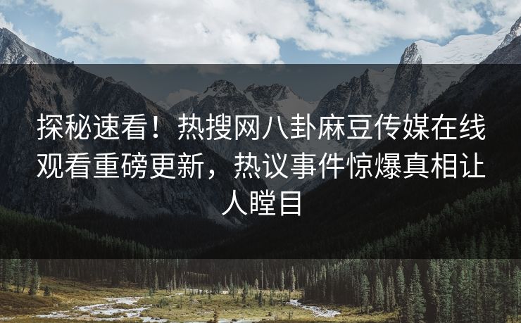 探秘速看！热搜网八卦麻豆传媒在线观看重磅更新，热议事件惊爆真相让人瞠目