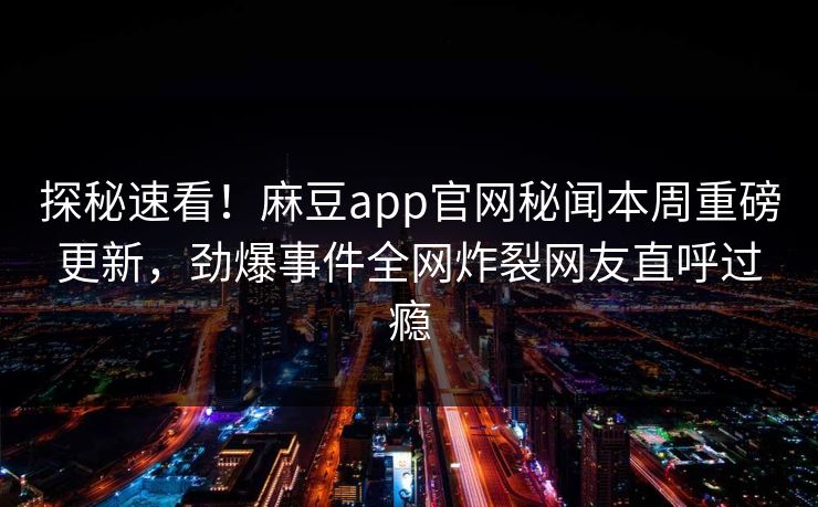 探秘速看！麻豆app官网秘闻本周重磅更新，劲爆事件全网炸裂网友直呼过瘾