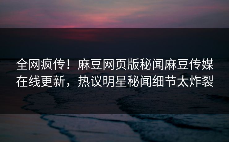 全网疯传！麻豆网页版秘闻麻豆传媒在线更新，热议明星秘闻细节太炸裂