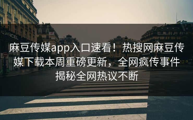麻豆传媒app入口速看！热搜网麻豆传媒下载本周重磅更新，全网疯传事件揭秘全网热议不断