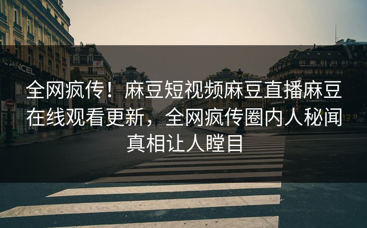 全网疯传！麻豆短视频麻豆直播麻豆在线观看更新，全网疯传圈内人秘闻真相让人瞠目