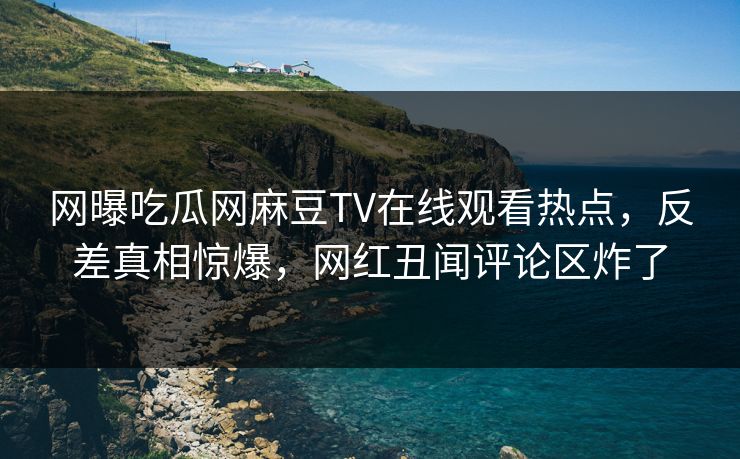 网曝吃瓜网麻豆TV在线观看热点，反差真相惊爆，网红丑闻评论区炸了