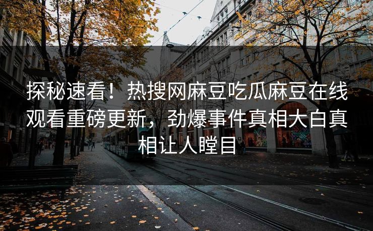 探秘速看！热搜网麻豆吃瓜麻豆在线观看重磅更新，劲爆事件真相大白真相让人瞠目