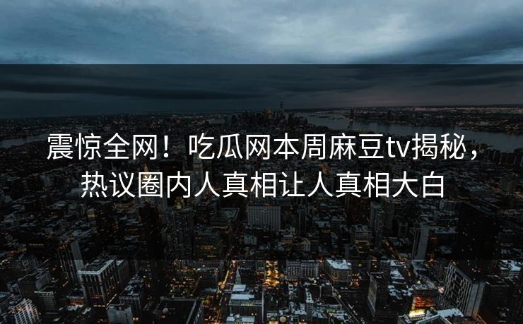 震惊全网！吃瓜网本周麻豆tv揭秘，热议圈内人真相让人真相大白