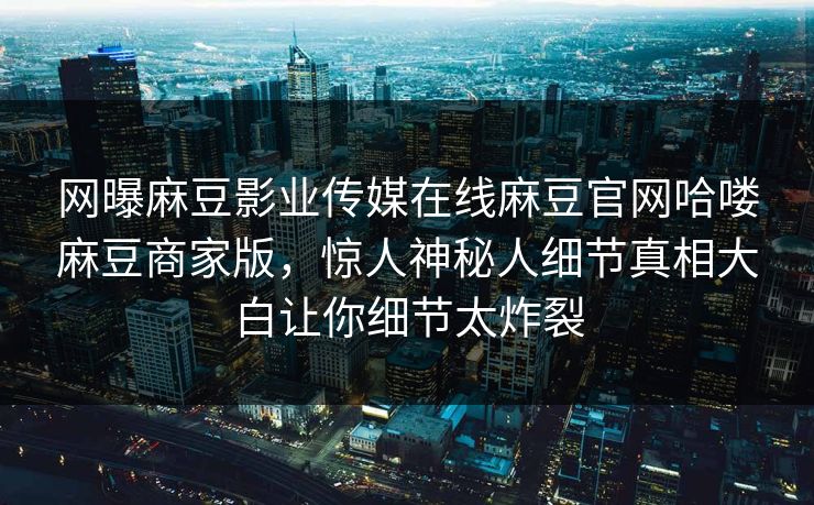 网曝麻豆影业传媒在线麻豆官网哈喽麻豆商家版，惊人神秘人细节真相大白让你细节太炸裂
