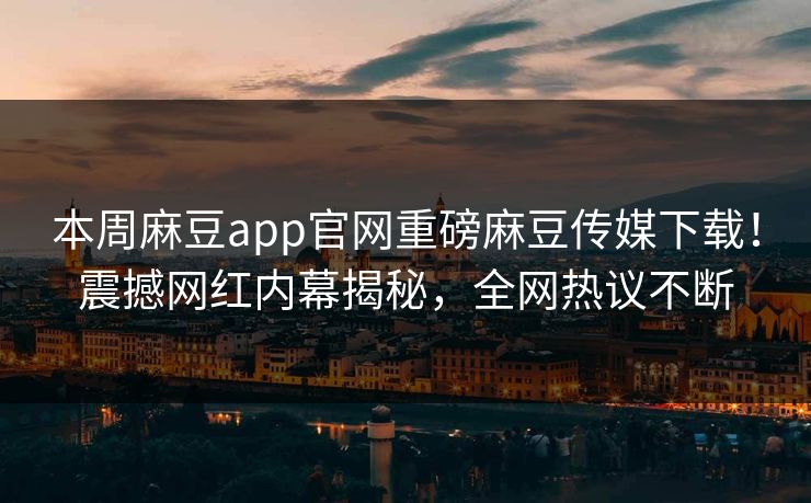 本周麻豆app官网重磅麻豆传媒下载！震撼网红内幕揭秘，全网热议不断