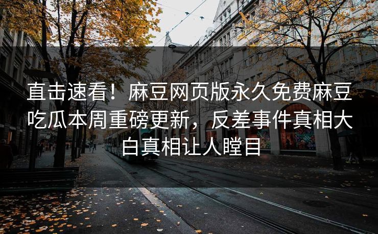 直击速看！麻豆网页版永久免费麻豆吃瓜本周重磅更新，反差事件真相大白真相让人瞠目