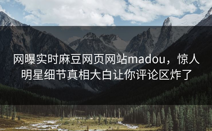 网曝实时麻豆网页网站madou，惊人明星细节真相大白让你评论区炸了