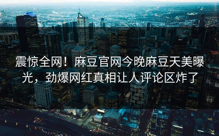 震惊全网！麻豆官网今晚麻豆天美曝光，劲爆网红真相让人评论区炸了