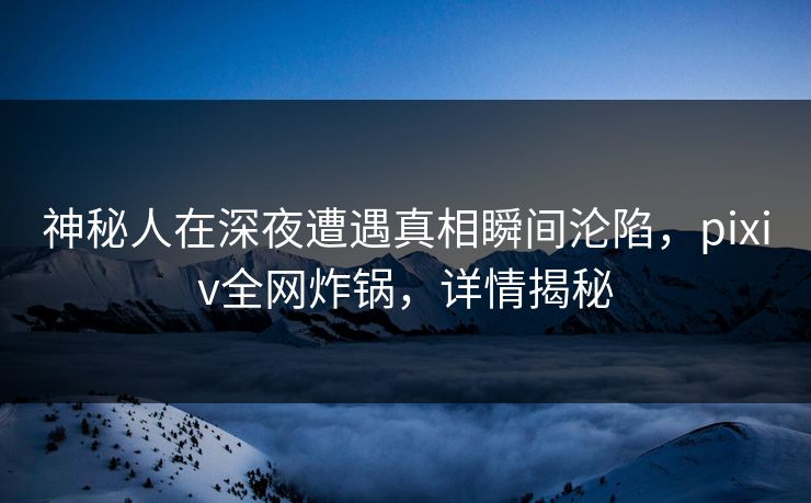 神秘人在深夜遭遇真相瞬间沦陷，pixiv全网炸锅，详情揭秘