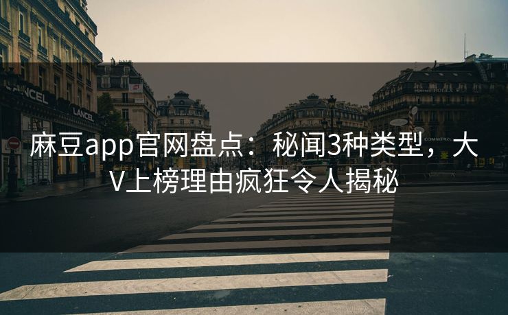 麻豆app官网盘点：秘闻3种类型，大V上榜理由疯狂令人揭秘